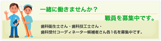 一緒に働きませんか？スタッフ募集中です。歯科衛生士さん・歯科技工士さん・歯科受付コーディネーター候補者さん・各1名を募集中です。